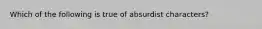 Which of the following is true of absurdist characters?