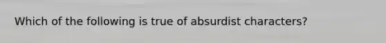 Which of the following is true of absurdist characters?