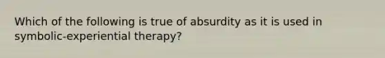 Which of the following is true of absurdity as it is used in symbolic-experiential therapy?