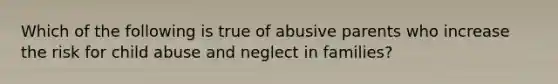 Which of the following is true of abusive parents who increase the risk for child abuse and neglect in families?