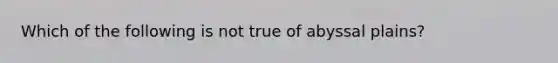 Which of the following is not true of abyssal plains?