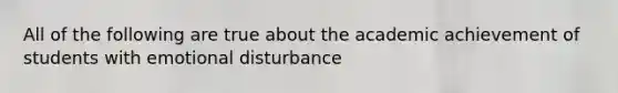 All of the following are true about the academic achievement of students with emotional disturbance