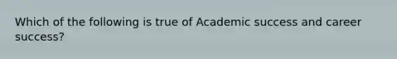 Which of the following is true of Academic success and career success?