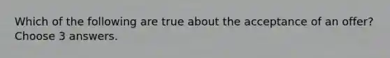 Which of the following are true about the acceptance of an offer? Choose 3 answers.