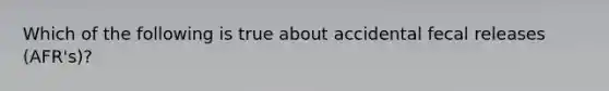 Which of the following is true about accidental fecal releases (AFR's)?