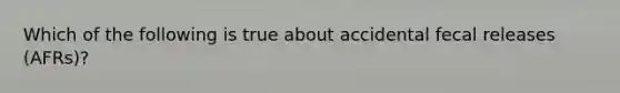 Which of the following is true about accidental fecal releases (AFRs)?