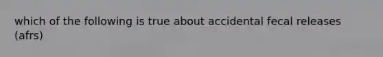 which of the following is true about accidental fecal releases (afrs)