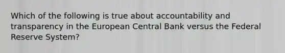 Which of the following is true about accountability and transparency in the European Central Bank versus the Federal Reserve System?