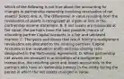 Which of the following is not true about the accounting for changes in partnership ownership involving revaluation of net assets? Select one: A. The differential in value resulting from the revaluation of assets is recognized as a gain or loss in the partnership income statement. B. If net assets are measured at fair value, the partners have the best possible chance of allocating partner Capital Accounts in a fair and unbiased manner. C. The gains and losses that result from pre-realignment revaluation are allocated to the existing partners' Capital Accounts in the revaluation profit-and-loss-sharing ratio designated in the Partnership Agreement. D. When partnership net assets are revalued in anticipation of a realignment transaction, the resulting gains and losses accrue only to the partners who have an ownership interest in the entity during the period in which the net assets changed in value.