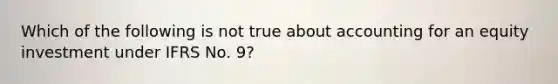 Which of the following is not true about accounting for an equity investment under IFRS No. 9?