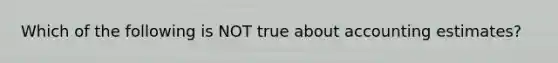 Which of the following is NOT true about accounting estimates?