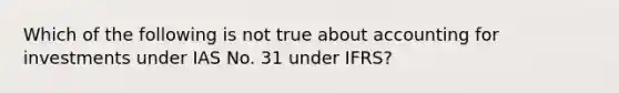 Which of the following is not true about accounting for investments under IAS No. 31 under IFRS?