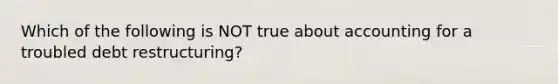 Which of the following is NOT true about accounting for a troubled debt restructuring?