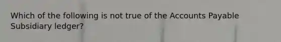 Which of the following is not true of the Accounts Payable Subsidiary ledger?