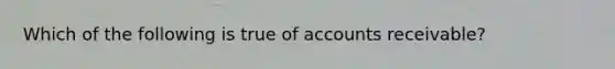 Which of the following is true of accounts receivable?