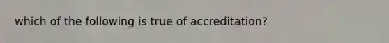 which of the following is true of accreditation?