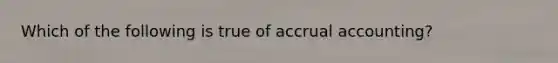 Which of the following is true of accrual accounting?