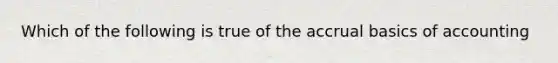 Which of the following is true of the accrual basics of accounting