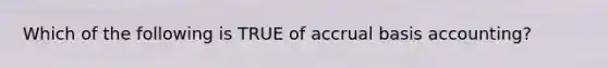 Which of the following is TRUE of accrual basis​ accounting?