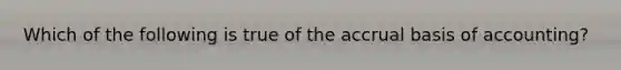 Which of the following is true of the accrual basis of accounting?