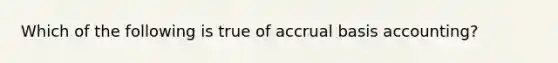 Which of the following is true of accrual basis accounting?