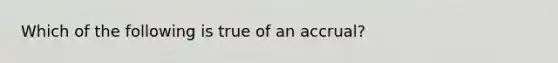 Which of the following is true of an accrual?