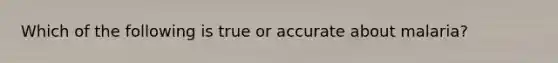 Which of the following is true or accurate about malaria?