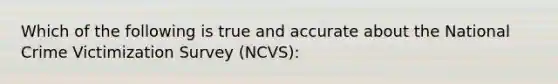 Which of the following is true and accurate about the National Crime Victimization Survey (NCVS):