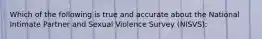 Which of the following is true and accurate about the National Intimate Partner and Sexual Violence Survey (NISVS):