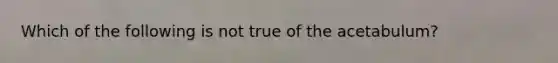 Which of the following is not true of the acetabulum?