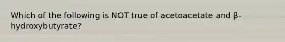 Which of the following is NOT true of acetoacetate and β-hydroxybutyrate?