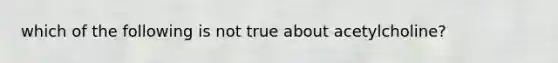 which of the following is not true about acetylcholine?