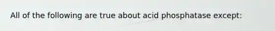 All of the following are true about acid phosphatase except: