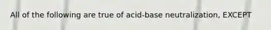 All of the following are true of acid-base neutralization, EXCEPT