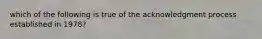 which of the following is true of the acknowledgment process established in 1978?