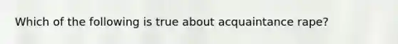 Which of the following is true about acquaintance rape?