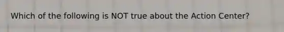 Which of the following is NOT true about the Action Center?