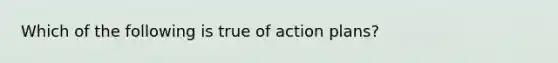 Which of the following is true of action plans?