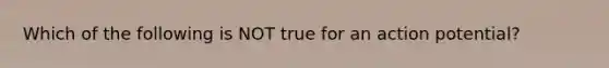 Which of the following is NOT true for an action potential?