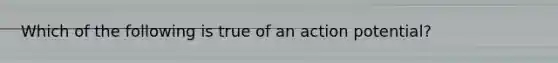 Which of the following is true of an action potential?