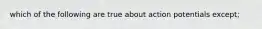 which of the following are true about action potentials except;