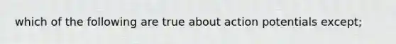 which of the following are true about action potentials except;
