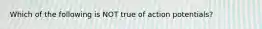 Which of the following is NOT true of action potentials?