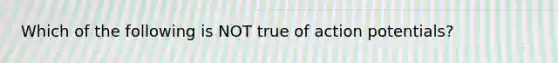 Which of the following is NOT true of action potentials?