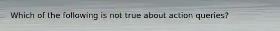 Which of the following is not true about action queries?