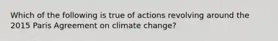 Which of the following is true of actions revolving around the 2015 Paris Agreement on climate change?