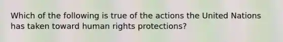 Which of the following is true of the actions the United Nations has taken toward human rights protections?