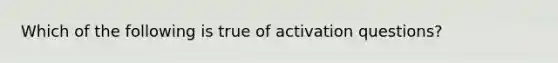 Which of the following is true of activation questions?