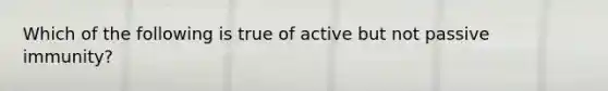 Which of the following is true of active but not passive immunity?