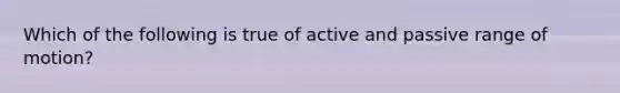 Which of the following is true of active and passive range of motion?